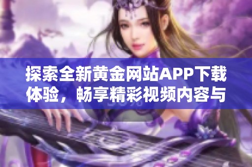 探索全新黄金网站APP下载体验，畅享精彩视频内容与服务