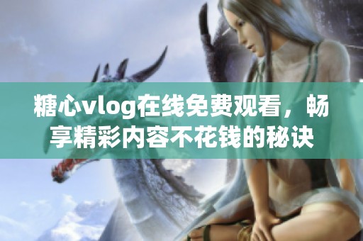 糖心vlog在线免费观看，畅享精彩内容不花钱的秘诀