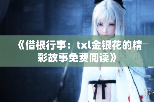 《借根行事：txl金银花的精彩故事免费阅读》