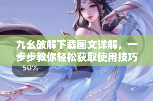 九幺破解下载图文详解，一步步教你轻松获取使用技巧