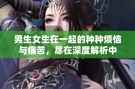 男生女生在一起的种种烦恼与痛苦，尽在深度解析中
