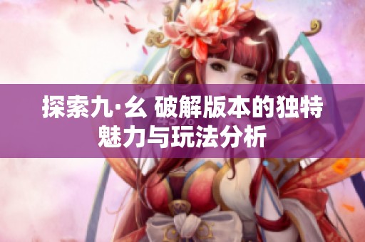 探索九·幺 破解版本的独特魅力与玩法分析