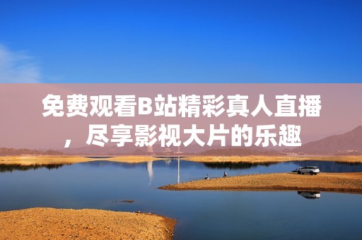免费观看B站精彩真人直播，尽享影视大片的乐趣