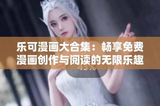 乐可漫画大合集：畅享免费漫画创作与阅读的无限乐趣