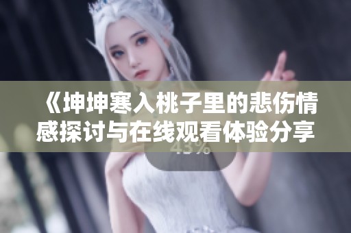 《坤坤寒入桃子里的悲伤情感探讨与在线观看体验分享》