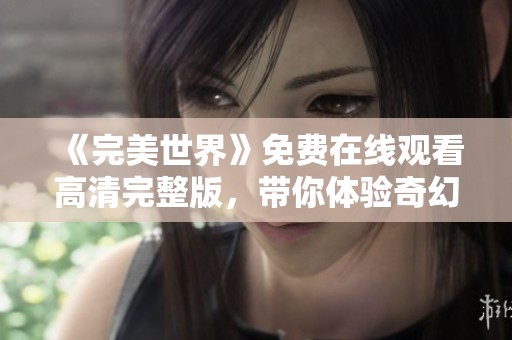 《完美世界》免费在线观看高清完整版，带你体验奇幻冒险之旅