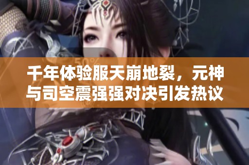 千年体验服天崩地裂，元神与司空震强强对决引发热议！