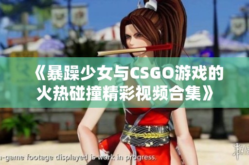《暴躁少女与CSGO游戏的火热碰撞精彩视频合集》
