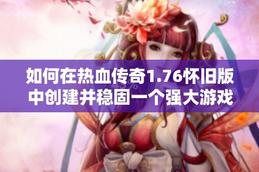 如何在热血传奇1.76怀旧版中创建并稳固一个强大游戏阵营的方法分享