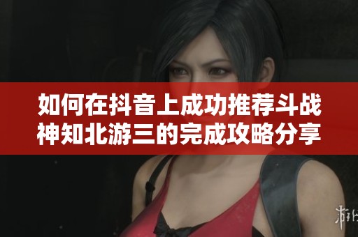 如何在抖音上成功推荐斗战神知北游三的完成攻略分享