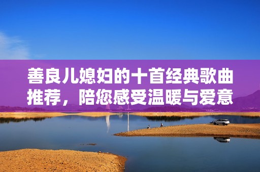 善良儿媳妇的十首经典歌曲推荐，陪您感受温暖与爱意