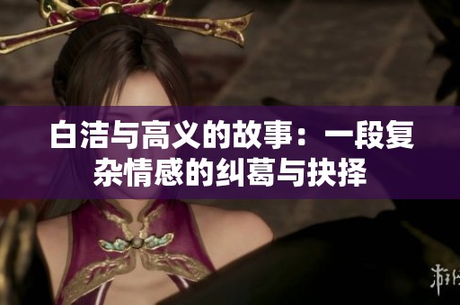 白洁与高义的故事：一段复杂情感的纠葛与抉择