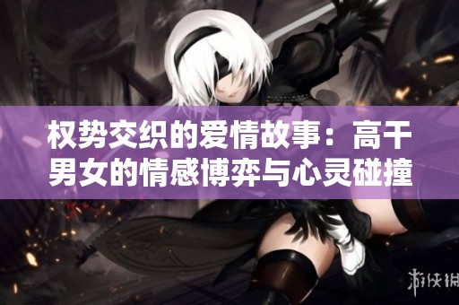 权势交织的爱情故事：高干男女的情感博弈与心灵碰撞