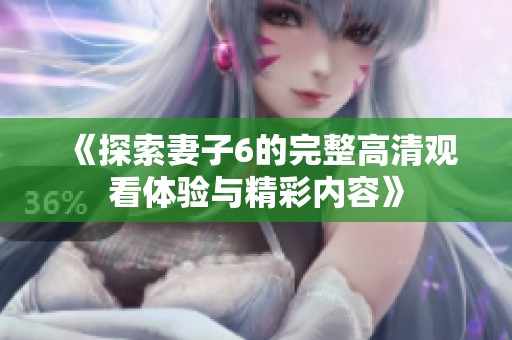 《探索妻子6的完整高清观看体验与精彩内容》