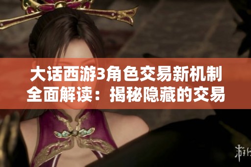大话西游3角色交易新机制全面解读：揭秘隐藏的交易奥秘与策略