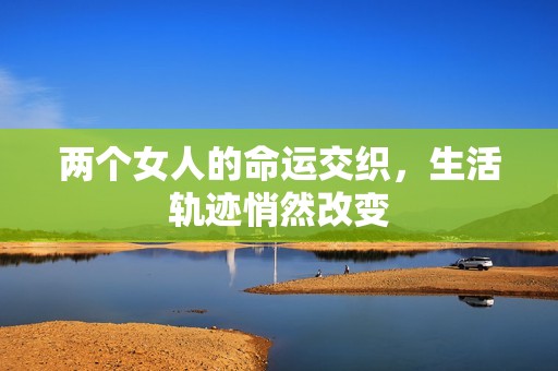 两个女人的命运交织，生活轨迹悄然改变