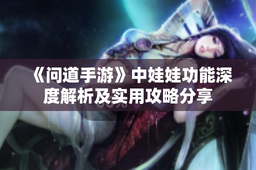 《问道手游》中娃娃功能深度解析及实用攻略分享
