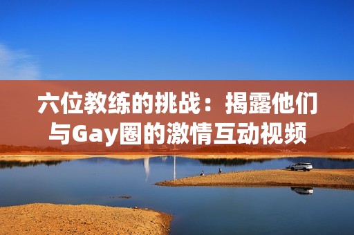 六位教练的挑战：揭露他们与Gay圈的激情互动视频