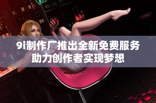 9i制作厂推出全新免费服务助力创作者实现梦想