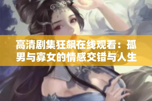 高清剧集狂飙在线观看：孤男与寡女的情感交错与人生抉择