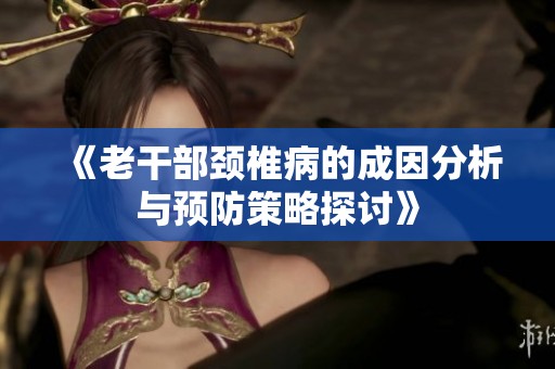 《老干部颈椎病的成因分析与预防策略探讨》