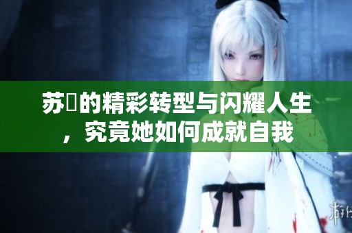 苏玥的精彩转型与闪耀人生，究竟她如何成就自我
