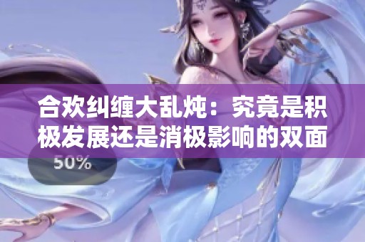 合欢纠缠大乱炖：究竟是积极发展还是消极影响的双面分析