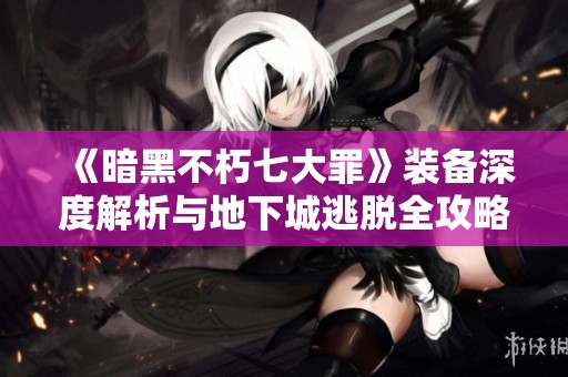《暗黑不朽七大罪》装备深度解析与地下城逃脱全攻略