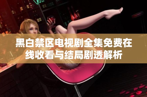 黑白禁区电视剧全集免费在线收看与结局剧透解析