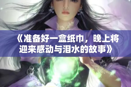 《准备好一盒纸巾，晚上将迎来感动与泪水的故事》