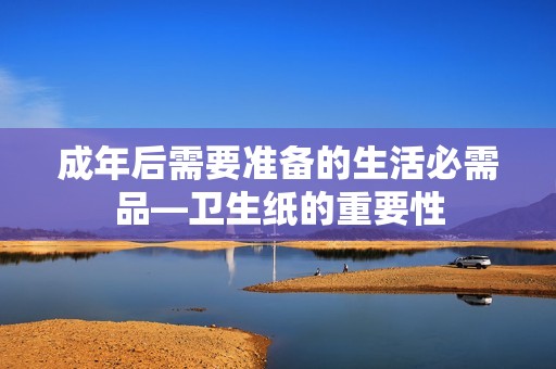成年后需要准备的生活必需品—卫生纸的重要性