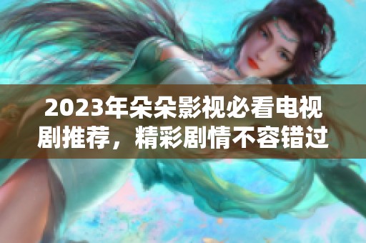 2023年朵朵影视必看电视剧推荐，精彩剧情不容错过