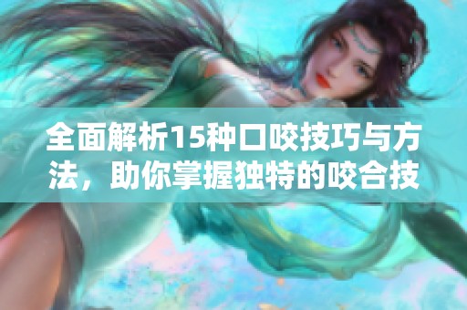 全面解析15种口咬技巧与方法，助你掌握独特的咬合技巧
