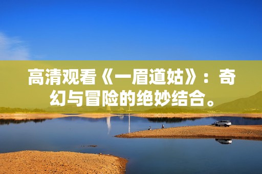 高清观看《一眉道姑》：奇幻与冒险的绝妙结合。