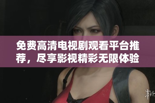 免费高清电视剧观看平台推荐，尽享影视精彩无限体验