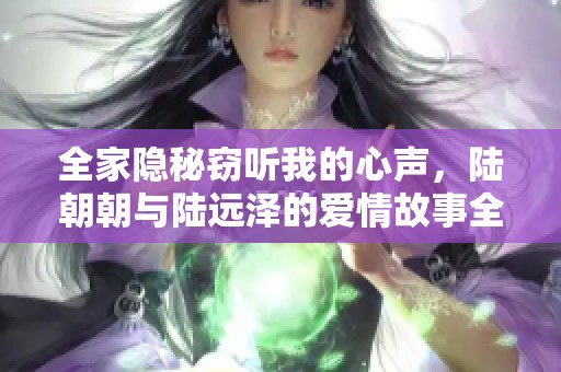全家隐秘窃听我的心声，陆朝朝与陆远泽的爱情故事全解析