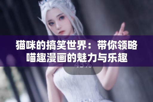 猫咪的搞笑世界：带你领略喵趣漫画的魅力与乐趣