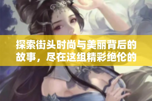 探索街头时尚与美丽背后的故事，尽在这组精彩绝伦的照片中