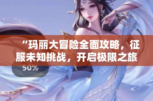 “玛丽大冒险全面攻略，征服未知挑战，开启极限之旅！”