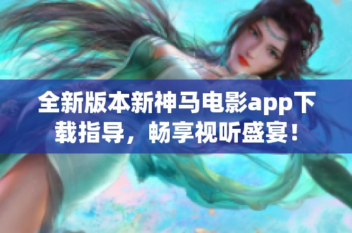 全新版本新神马电影app下载指导，畅享视听盛宴！