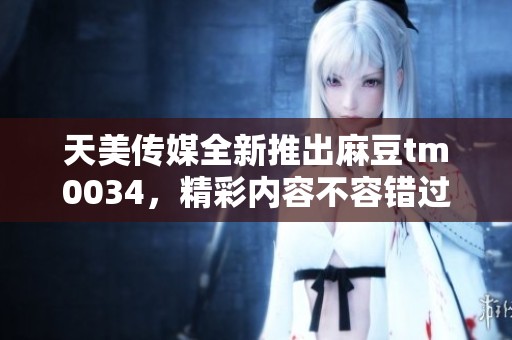 天美传媒全新推出麻豆tm0034，精彩内容不容错过