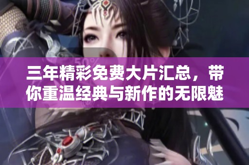三年精彩免费大片汇总，带你重温经典与新作的无限魅力