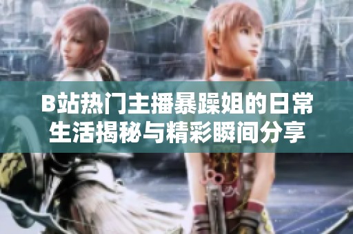 B站热门主播暴躁姐的日常生活揭秘与精彩瞬间分享
