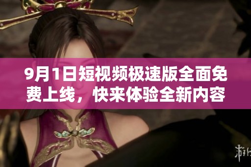 9月1日短视频极速版全面免费上线，快来体验全新内容吧