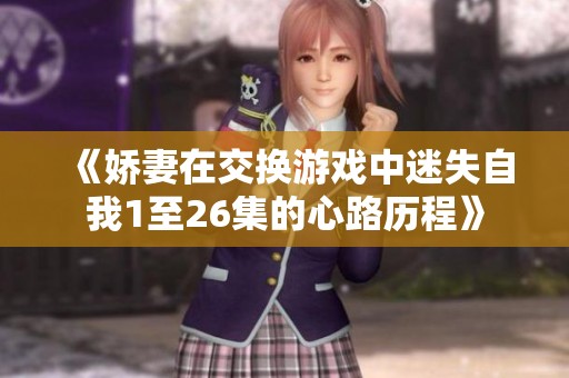 《娇妻在交换游戏中迷失自我1至26集的心路历程》