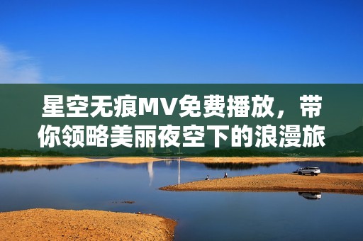 星空无痕MV免费播放，带你领略美丽夜空下的浪漫旅程