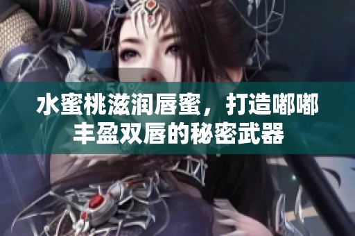 水蜜桃滋润唇蜜，打造嘟嘟丰盈双唇的秘密武器