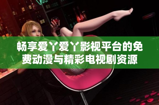 畅享爱丫爱丫影视平台的免费动漫与精彩电视剧资源