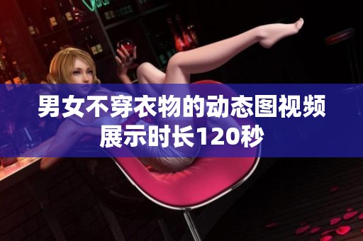 男女不穿衣物的动态图视频展示时长120秒