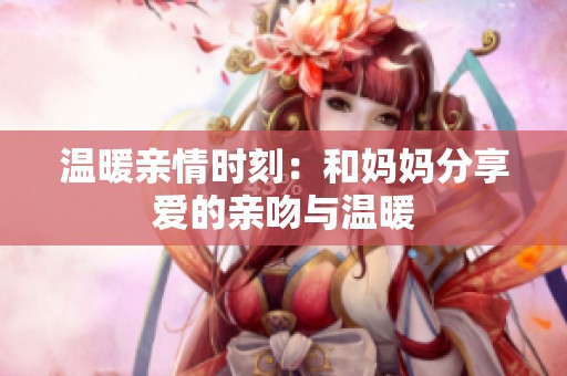 温暖亲情时刻：和妈妈分享爱的亲吻与温暖